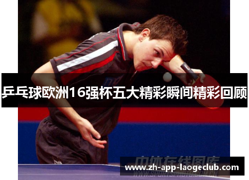 乒乓球欧洲16强杯五大精彩瞬间精彩回顾