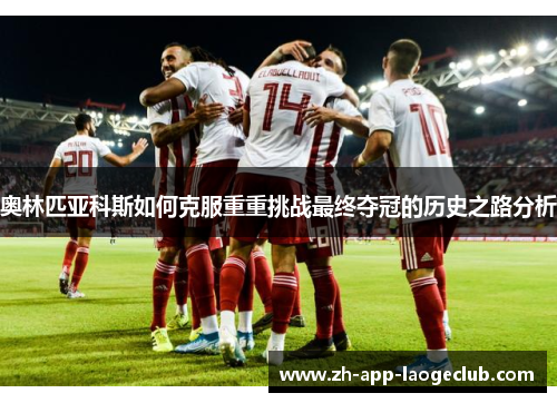奥林匹亚科斯如何克服重重挑战最终夺冠的历史之路分析