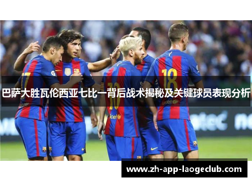 巴萨大胜瓦伦西亚七比一背后战术揭秘及关键球员表现分析
