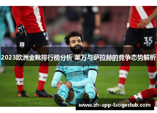 2023欧洲金靴排行榜分析 莱万与萨拉赫的竞争态势解析