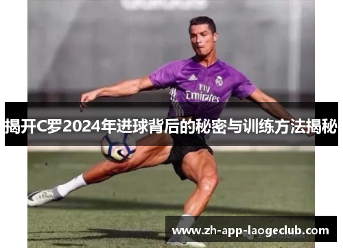 揭开C罗2024年进球背后的秘密与训练方法揭秘