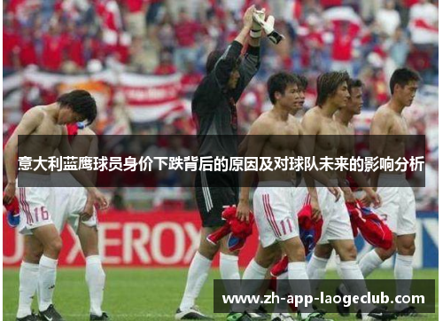 意大利蓝鹰球员身价下跌背后的原因及对球队未来的影响分析