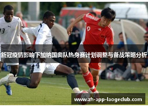 新冠疫情影响下加纳国奥队热身赛计划调整与备战策略分析