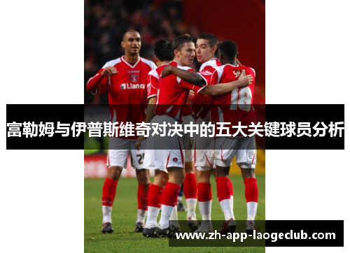 富勒姆与伊普斯维奇对决中的五大关键球员分析