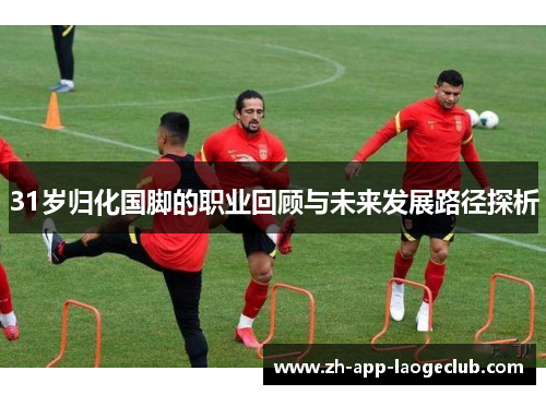 31岁归化国脚的职业回顾与未来发展路径探析