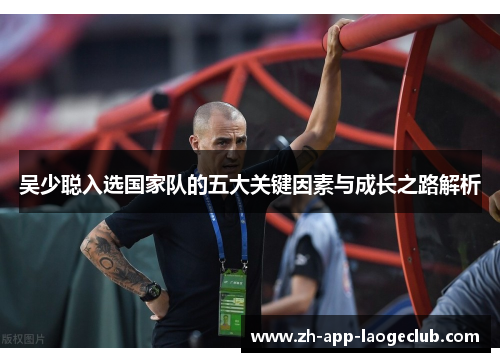 吴少聪入选国家队的五大关键因素与成长之路解析