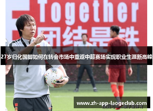 27岁归化国脚如何在转会市场中重返中超赛场实现职业生涯新高峰