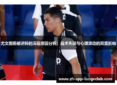 尤文图斯被逆转的深层原因分析：战术失误与心理波动的双重影响