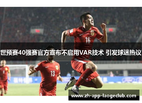 世预赛40强赛官方宣布不启用VAR技术 引发球迷热议