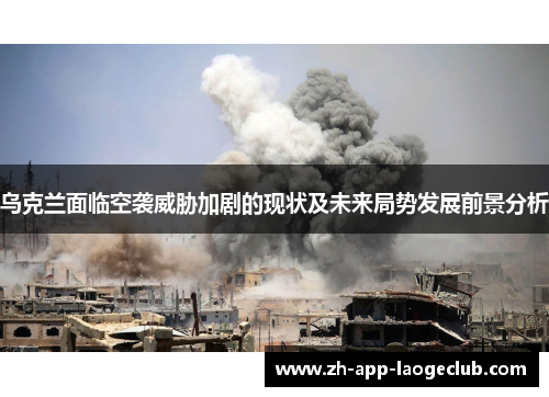 乌克兰面临空袭威胁加剧的现状及未来局势发展前景分析