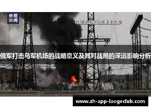 俄军打击乌军机场的战略意义及其对战局的深远影响分析