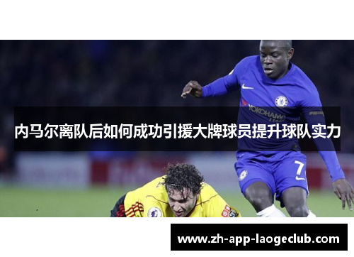 内马尔离队后如何成功引援大牌球员提升球队实力