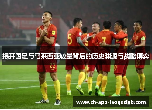 揭开国足与马来西亚较量背后的历史渊源与战略博弈