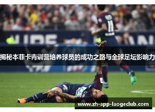 揭秘本菲卡青训营培养球员的成功之路与全球足坛影响力