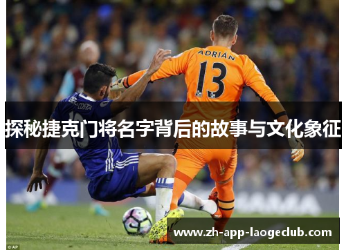 探秘捷克门将名字背后的故事与文化象征