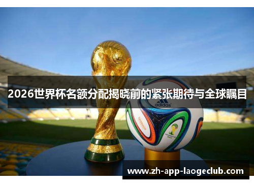 2026世界杯名额分配揭晓前的紧张期待与全球瞩目
