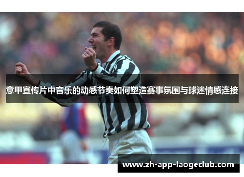 意甲宣传片中音乐的动感节奏如何塑造赛事氛围与球迷情感连接