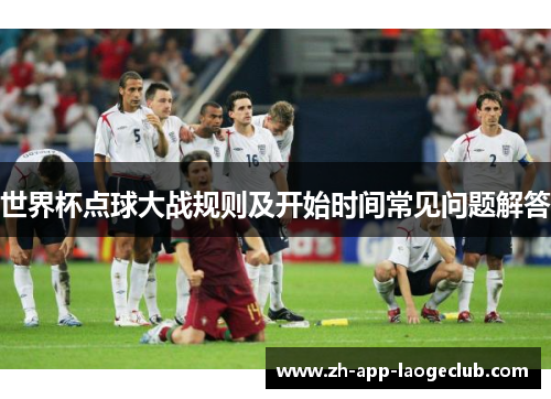 世界杯点球大战规则及开始时间常见问题解答