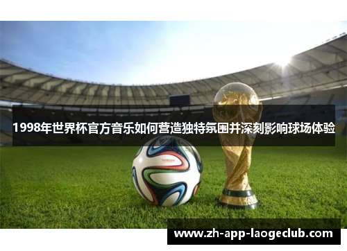 1998年世界杯官方音乐如何营造独特氛围并深刻影响球场体验