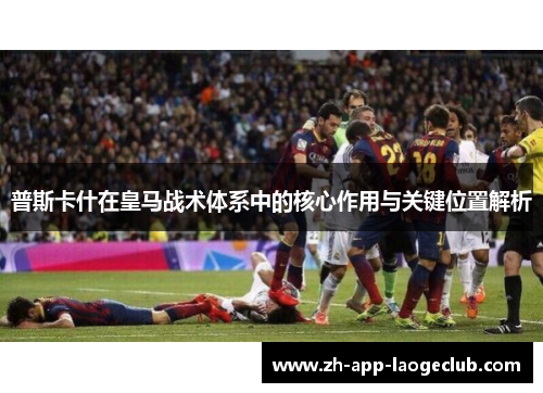 普斯卡什在皇马战术体系中的核心作用与关键位置解析