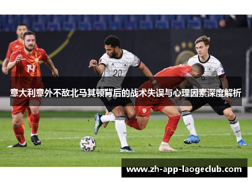 意大利意外不敌北马其顿背后的战术失误与心理因素深度解析