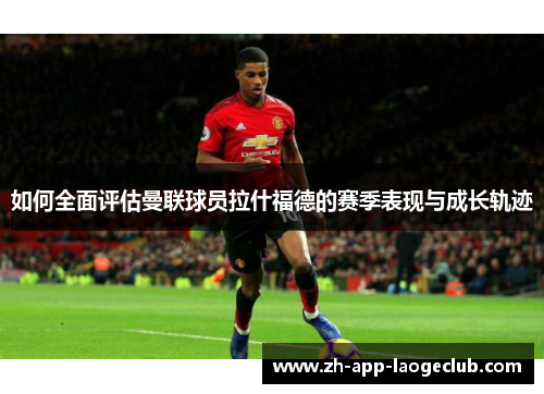 如何全面评估曼联球员拉什福德的赛季表现与成长轨迹