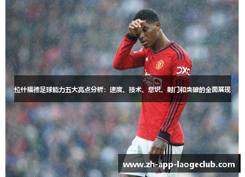 拉什福德足球能力五大亮点分析：速度、技术、意识、射门和突破的全面展现