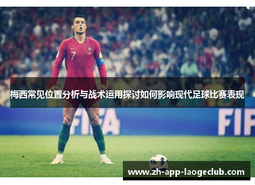 梅西常见位置分析与战术运用探讨如何影响现代足球比赛表现