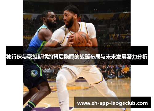 独行侠与戴维斯续约背后隐藏的战略布局与未来发展潜力分析