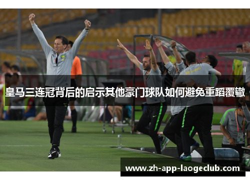 皇马三连冠背后的启示其他豪门球队如何避免重蹈覆辙