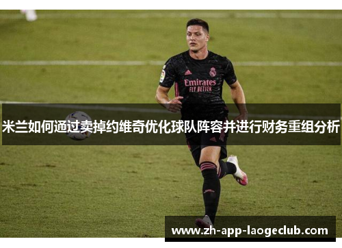 米兰如何通过卖掉约维奇优化球队阵容并进行财务重组分析