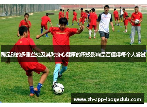 踢足球的多重益处及其对身心健康的积极影响是否值得每个人尝试