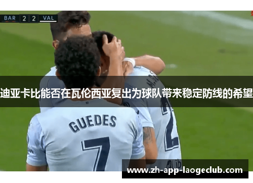 迪亚卡比能否在瓦伦西亚复出为球队带来稳定防线的希望