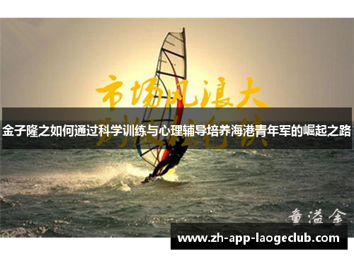 金子隆之如何通过科学训练与心理辅导培养海港青年军的崛起之路