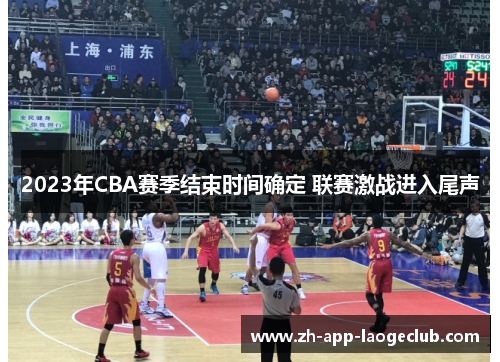 2023年CBA赛季结束时间确定 联赛激战进入尾声