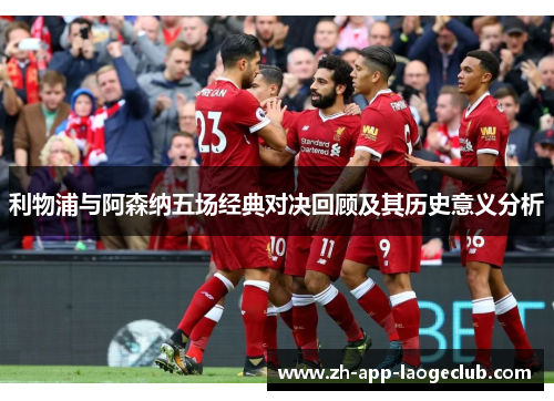 利物浦与阿森纳五场经典对决回顾及其历史意义分析