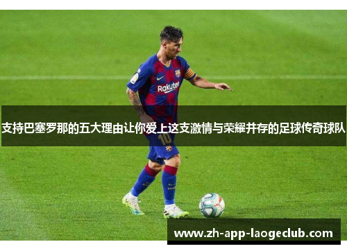 支持巴塞罗那的五大理由让你爱上这支激情与荣耀并存的足球传奇球队