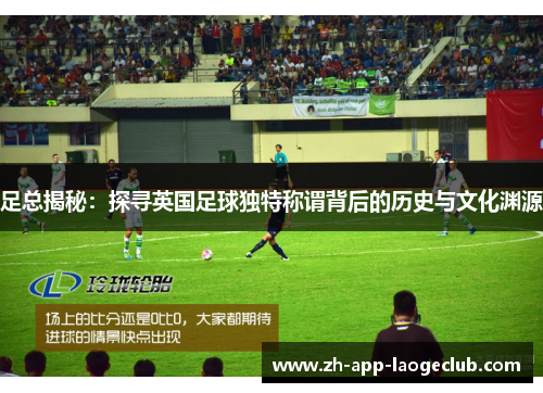 足总揭秘：探寻英国足球独特称谓背后的历史与文化渊源