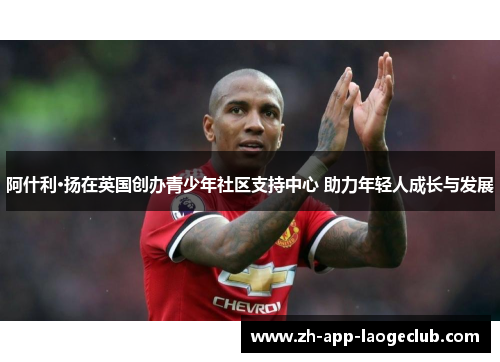 阿什利·扬在英国创办青少年社区支持中心 助力年轻人成长与发展
