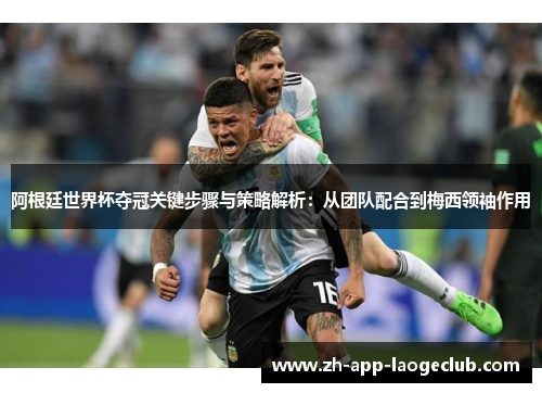 阿根廷世界杯夺冠关键步骤与策略解析：从团队配合到梅西领袖作用