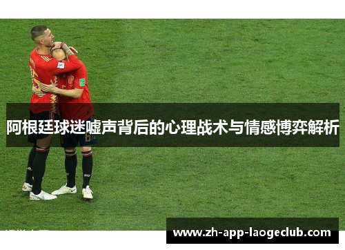 阿根廷球迷嘘声背后的心理战术与情感博弈解析