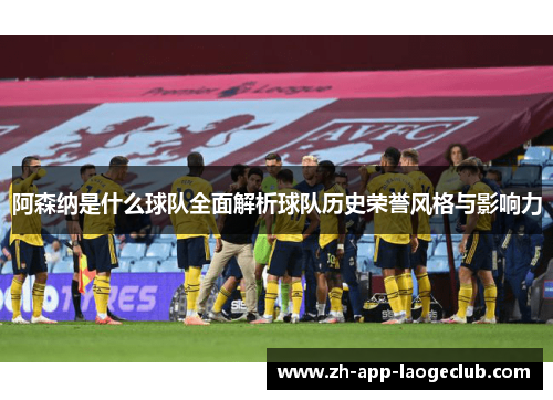 阿森纳是什么球队全面解析球队历史荣誉风格与影响力