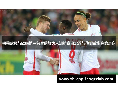 探秘欧冠与欧联第三名背后鲜为人知的赛事沉浮与传奇故事脉络走向