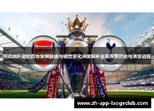 阿森纳队徽的百年发展脉络与视觉变化深度解析全面探索历史与演变进程