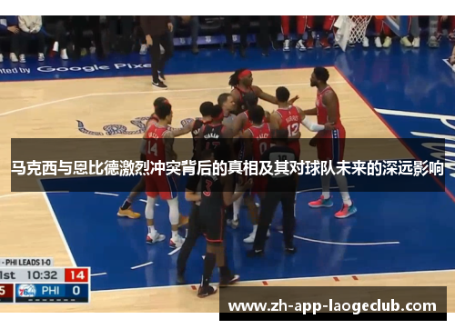 马克西与恩比德激烈冲突背后的真相及其对球队未来的深远影响