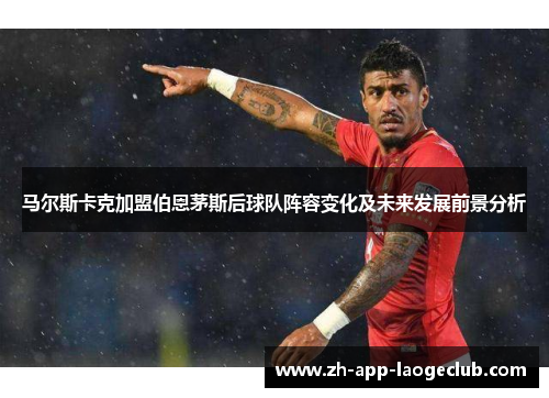 马尔斯卡克加盟伯恩茅斯后球队阵容变化及未来发展前景分析