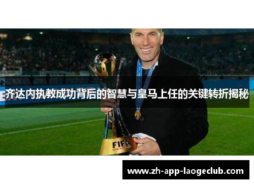 齐达内执教成功背后的智慧与皇马上任的关键转折揭秘