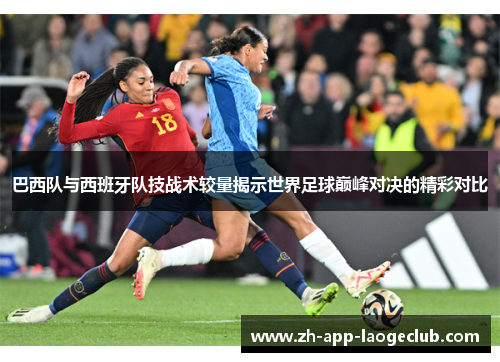 巴西队与西班牙队技战术较量揭示世界足球巅峰对决的精彩对比