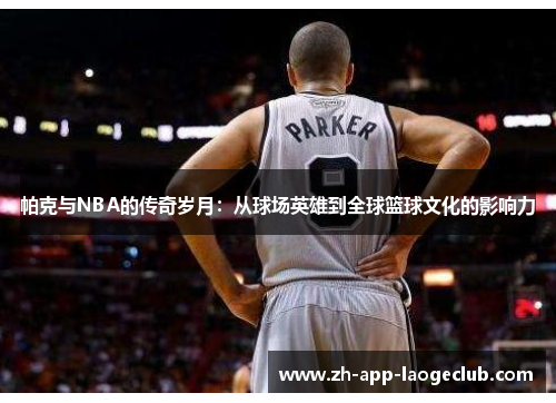 帕克与NBA的传奇岁月:从球场英雄到全球篮球文化的影响力 帕克与NBA的传奇岁月:从球场英雄到全球篮球文化的影响力