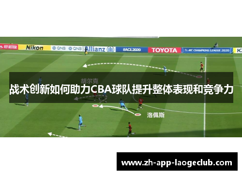 战术创新如何助力CBA球队提升整体表现和竞争力 战术创新如何助力CBA球队提升整体表现和竞争力